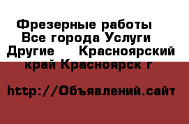 Фрезерные работы  - Все города Услуги » Другие   . Красноярский край,Красноярск г.